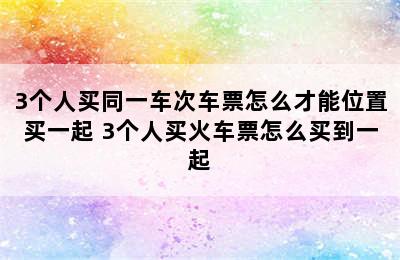 3个人买同一车次车票怎么才能位置买一起 3个人买火车票怎么买到一起